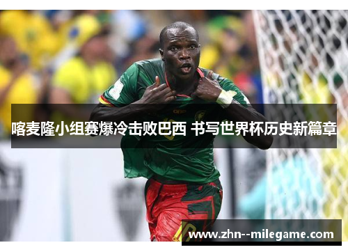 喀麦隆小组赛爆冷击败巴西 书写世界杯历史新篇章