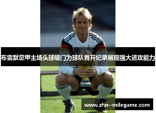 布雷默意甲主场头球破门为球队首开纪录展现强大进攻能力