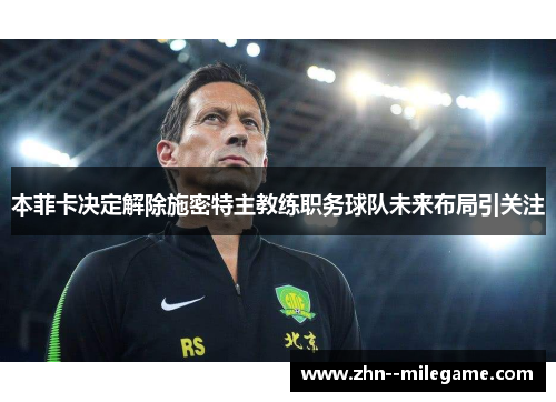 本菲卡决定解除施密特主教练职务球队未来布局引关注