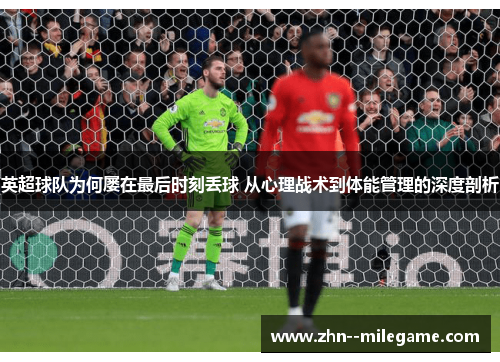 英超球队为何屡在最后时刻丢球 从心理战术到体能管理的深度剖析